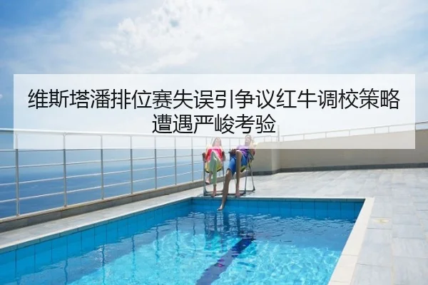 维斯塔潘排位赛失误引争议红牛调校策略遭遇严峻考验
