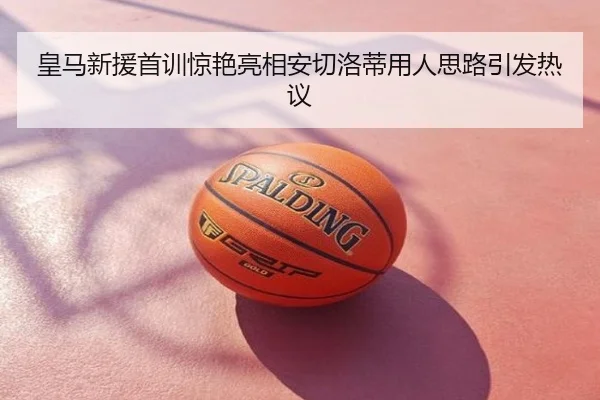 皇马新援首训惊艳亮相安切洛蒂用人思路引发热议