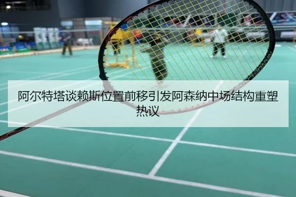阿尔特塔谈赖斯位置前移引发阿森纳中场结构重塑热议