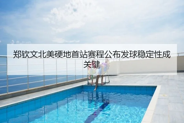 郑钦文北美硬地首站赛程公布发球稳定性成关键