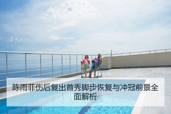 陈雨菲伤后复出首秀脚步恢复与冲冠前景全面解析