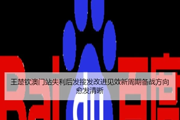 王楚钦澳门站失利后发接发改进见效新周期备战方向愈发清晰
