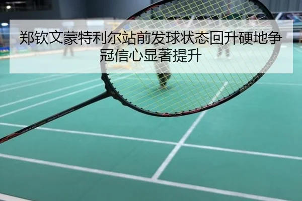 郑钦文蒙特利尔站前发球状态回升硬地争冠信心显著提升