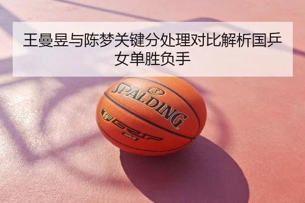 王曼昱与陈梦关键分处理对比解析国乒女单胜负手