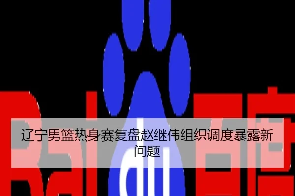 辽宁男篮热身赛复盘赵继伟组织调度暴露新问题