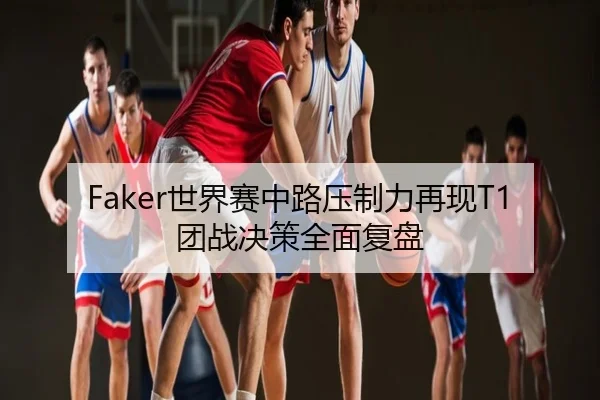 Faker世界赛中路压制力再现T1团战决策全面复盘